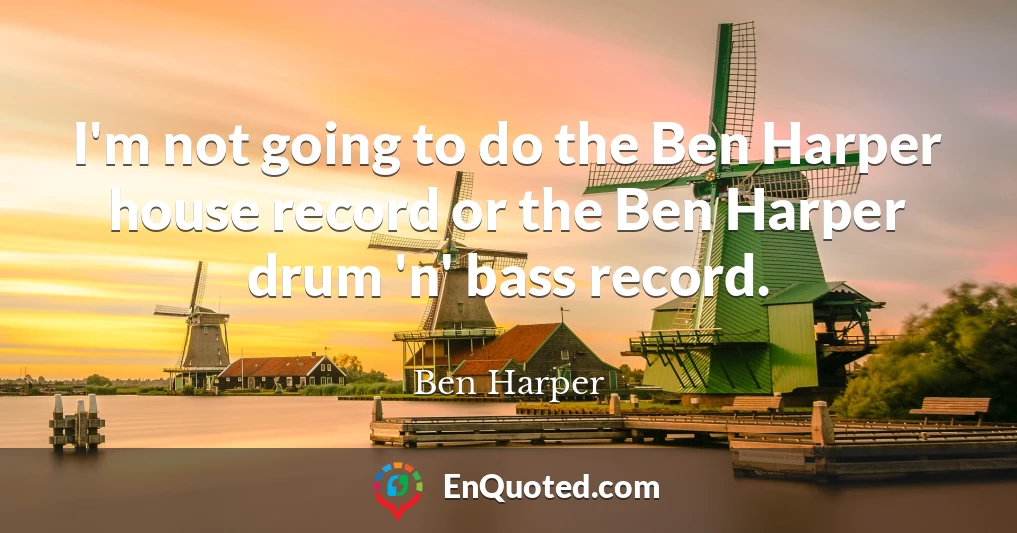 I'm not going to do the Ben Harper house record or the Ben Harper drum 'n' bass record.