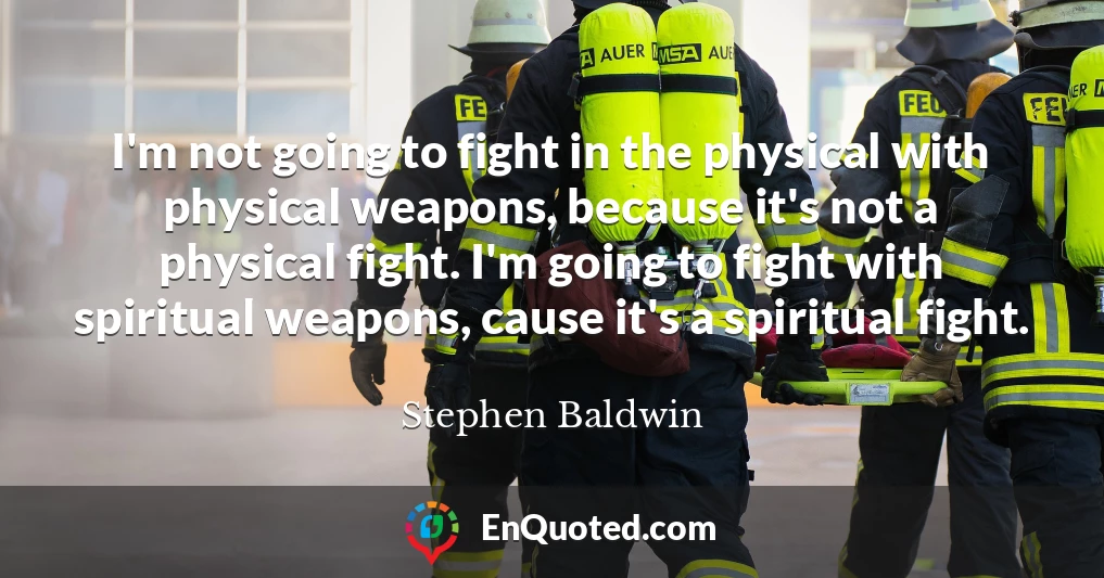 I'm not going to fight in the physical with physical weapons, because it's not a physical fight. I'm going to fight with spiritual weapons, cause it's a spiritual fight.