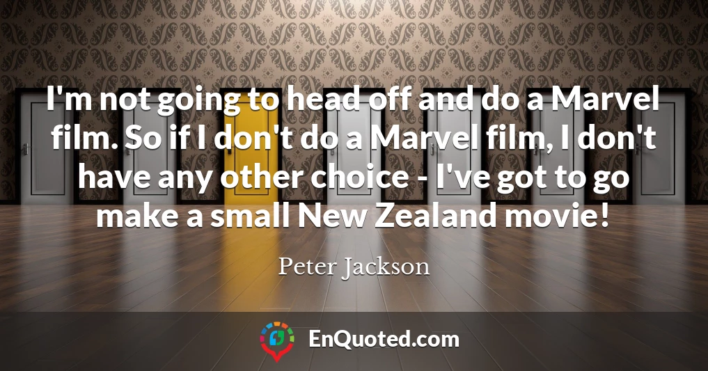 I'm not going to head off and do a Marvel film. So if I don't do a Marvel film, I don't have any other choice - I've got to go make a small New Zealand movie!
