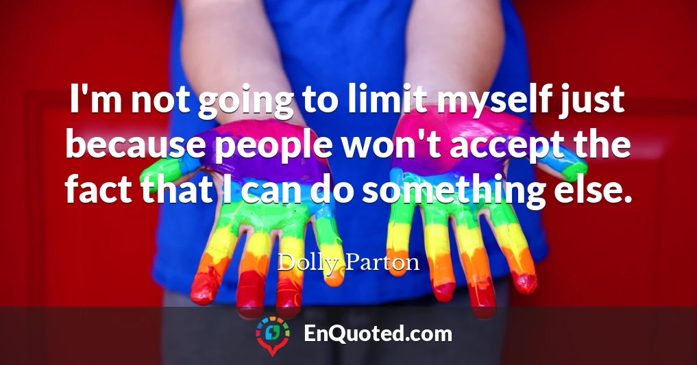 I'm not going to limit myself just because people won't accept the fact that I can do something else.