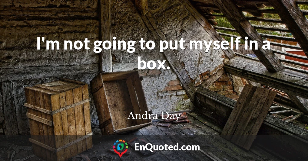 I'm not going to put myself in a box.