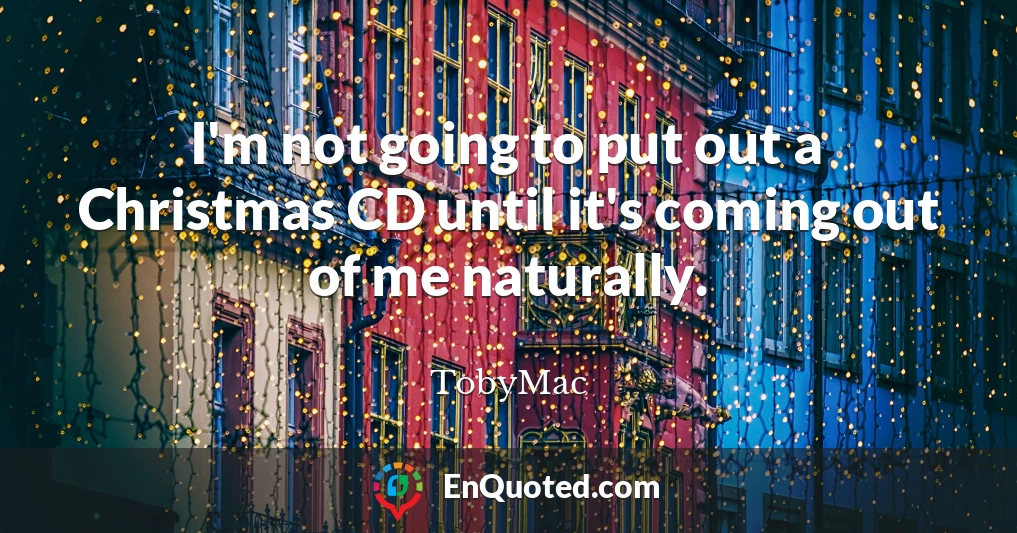 I'm not going to put out a Christmas CD until it's coming out of me naturally.