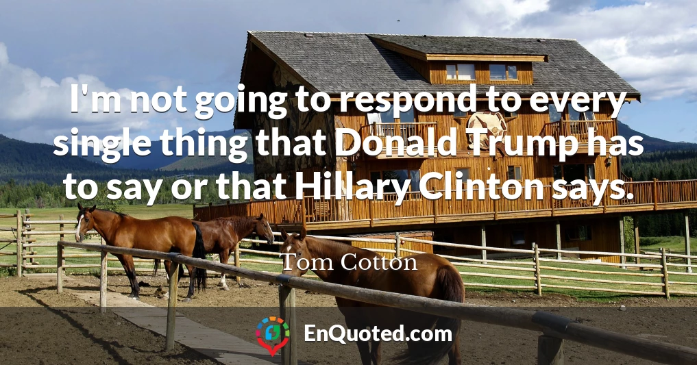 I'm not going to respond to every single thing that Donald Trump has to say or that Hillary Clinton says.