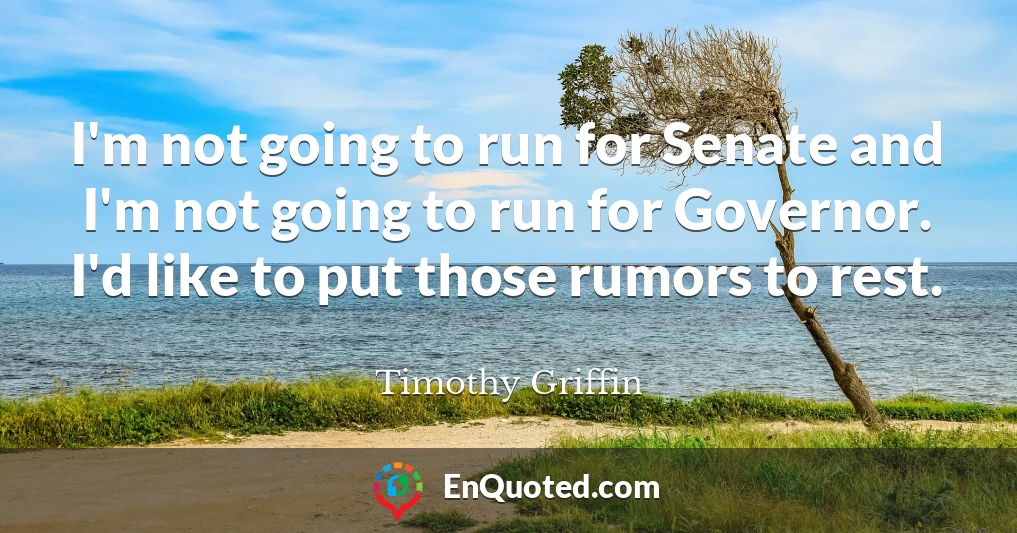 I'm not going to run for Senate and I'm not going to run for Governor. I'd like to put those rumors to rest.