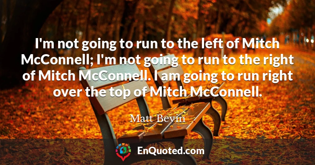I'm not going to run to the left of Mitch McConnell; I'm not going to run to the right of Mitch McConnell. I am going to run right over the top of Mitch McConnell.