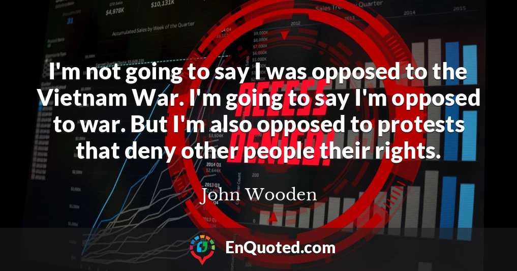 I'm not going to say I was opposed to the Vietnam War. I'm going to say I'm opposed to war. But I'm also opposed to protests that deny other people their rights.