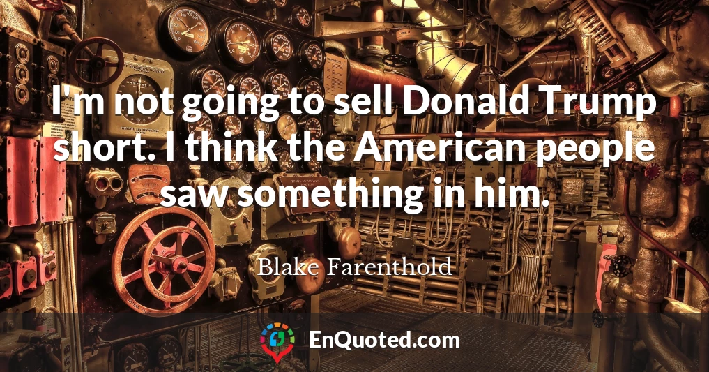 I'm not going to sell Donald Trump short. I think the American people saw something in him.