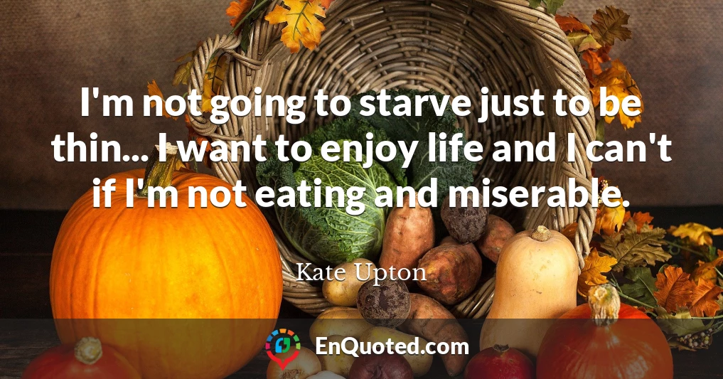 I'm not going to starve just to be thin... I want to enjoy life and I can't if I'm not eating and miserable.