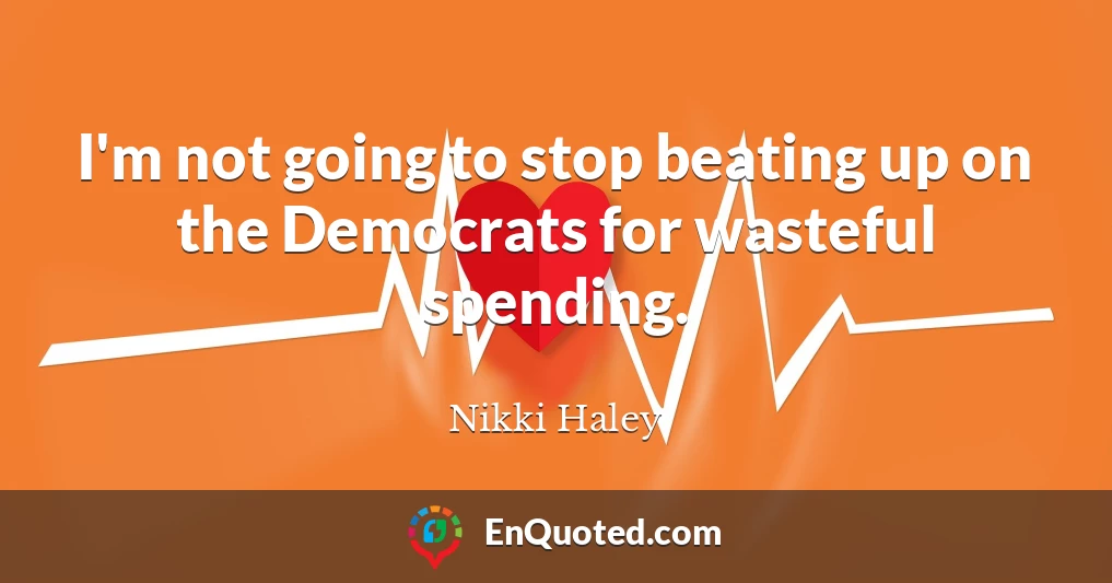 I'm not going to stop beating up on the Democrats for wasteful spending.