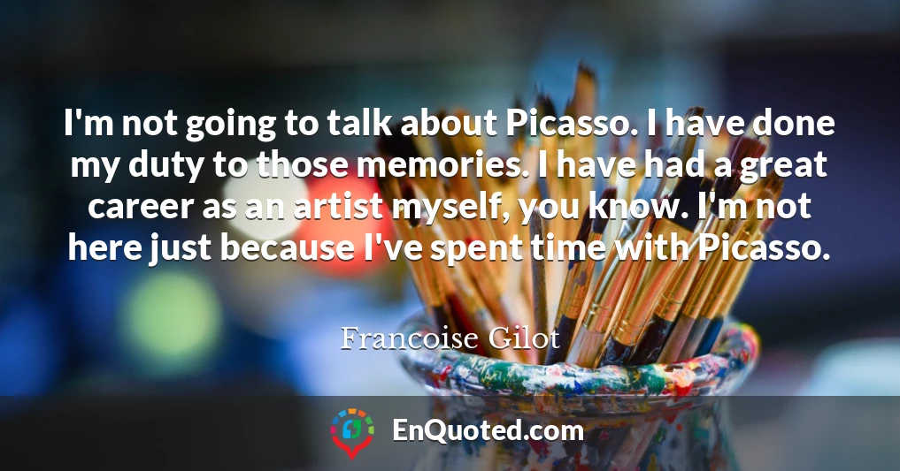 I'm not going to talk about Picasso. I have done my duty to those memories. I have had a great career as an artist myself, you know. I'm not here just because I've spent time with Picasso.