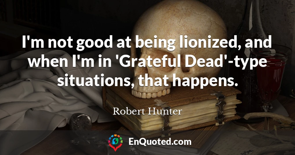 I'm not good at being lionized, and when I'm in 'Grateful Dead'-type situations, that happens.