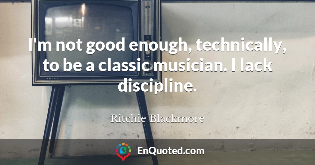 I'm not good enough, technically, to be a classic musician. I lack discipline.