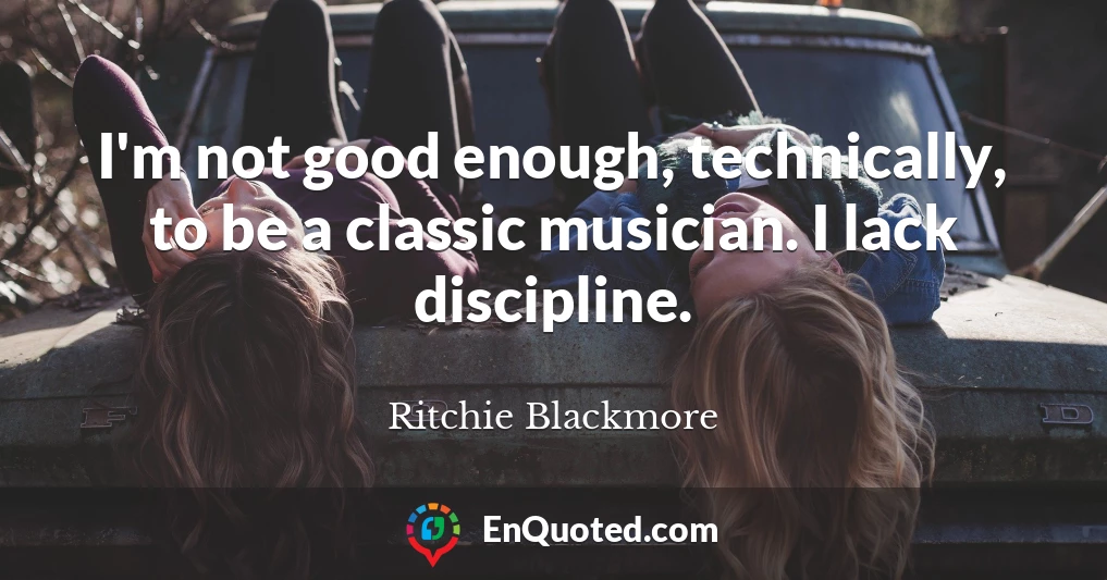 I'm not good enough, technically, to be a classic musician. I lack discipline.