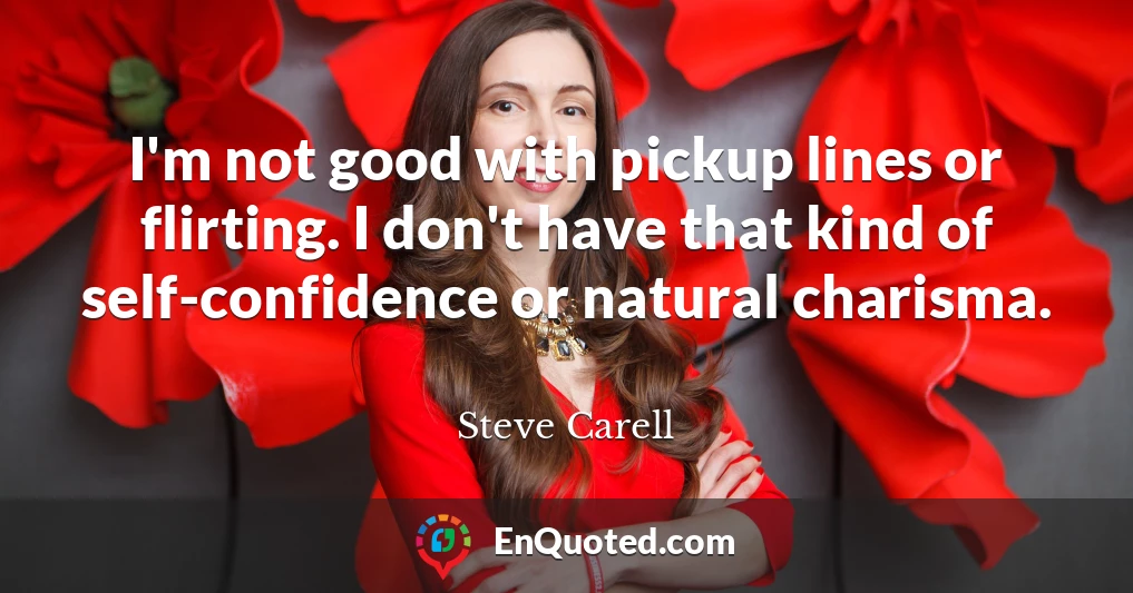 I'm not good with pickup lines or flirting. I don't have that kind of self-confidence or natural charisma.