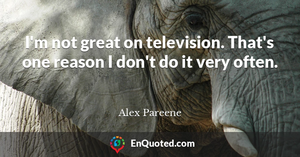 I'm not great on television. That's one reason I don't do it very often.