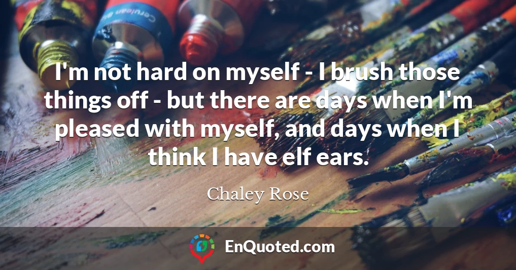 I'm not hard on myself - I brush those things off - but there are days when I'm pleased with myself, and days when I think I have elf ears.
