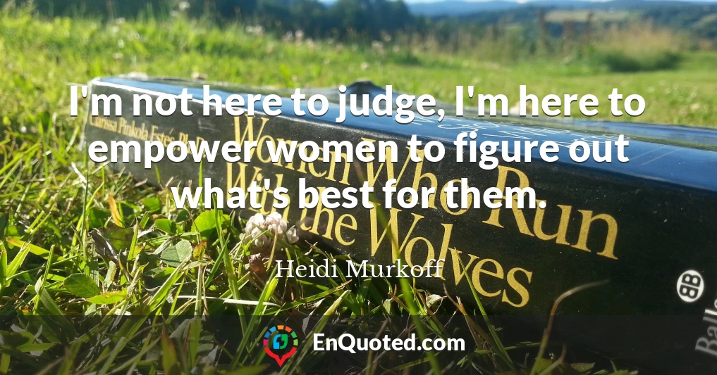I'm not here to judge, I'm here to empower women to figure out what's best for them.