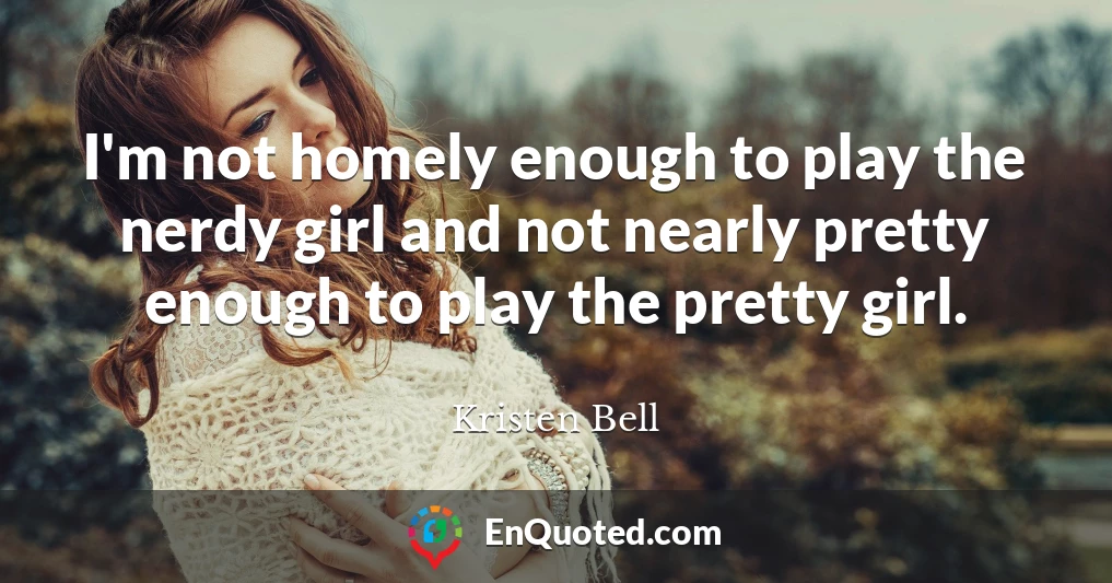 I'm not homely enough to play the nerdy girl and not nearly pretty enough to play the pretty girl.