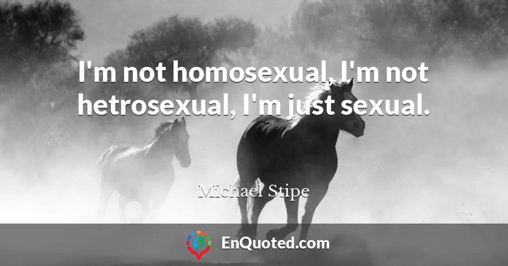 I'm not homosexual, I'm not hetrosexual, I'm just sexual.