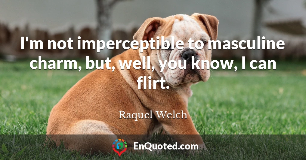 I'm not imperceptible to masculine charm, but, well, you know, I can flirt.