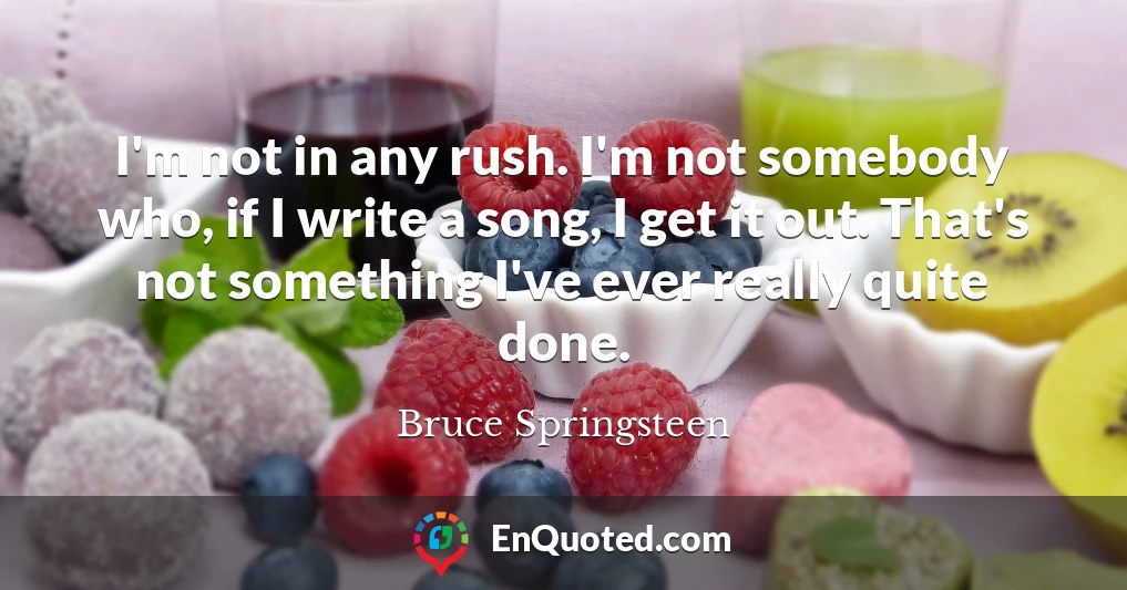 I'm not in any rush. I'm not somebody who, if I write a song, I get it out. That's not something I've ever really quite done.