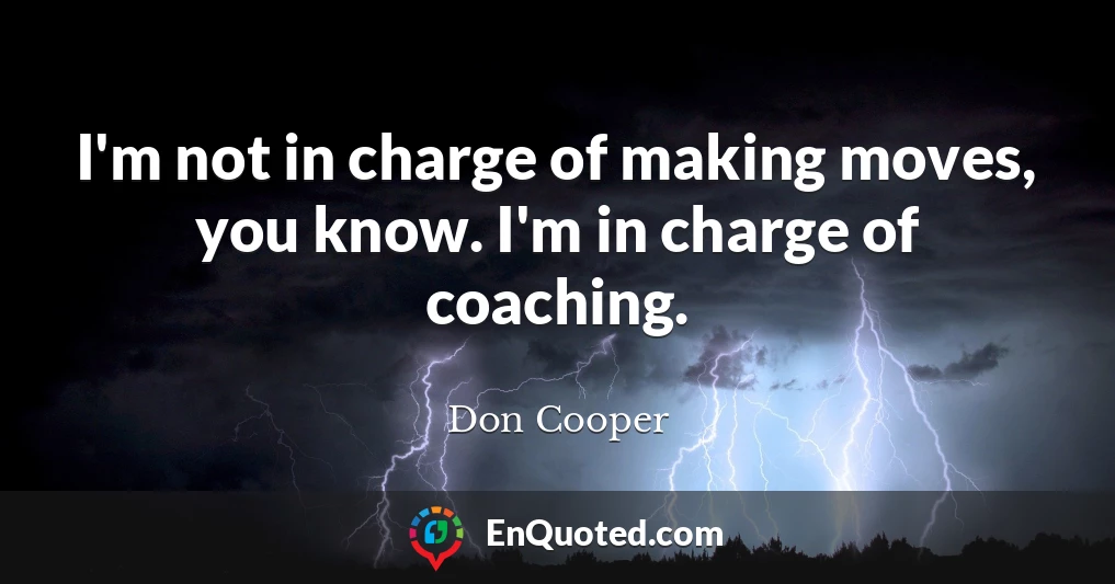 I'm not in charge of making moves, you know. I'm in charge of coaching.