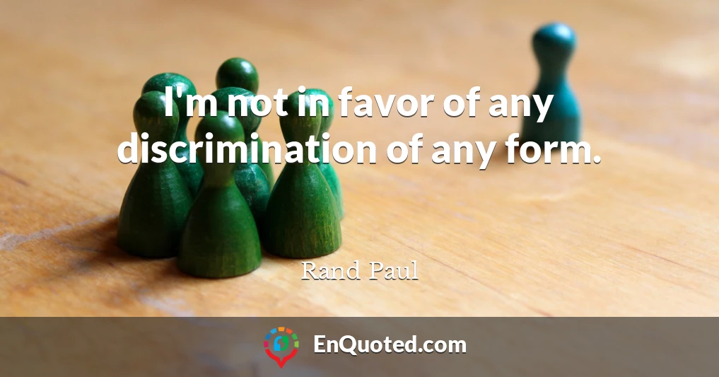 I'm not in favor of any discrimination of any form.