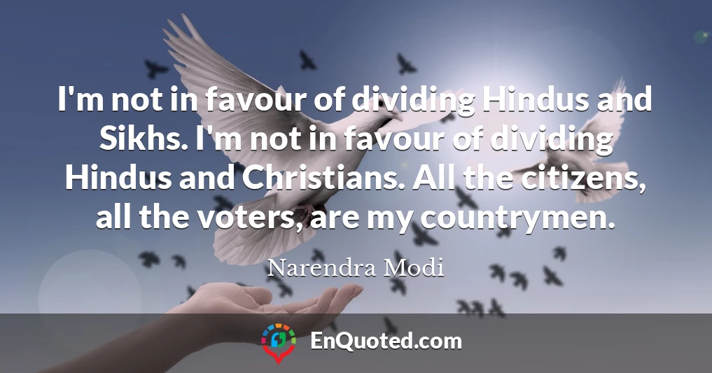 I'm not in favour of dividing Hindus and Sikhs. I'm not in favour of dividing Hindus and Christians. All the citizens, all the voters, are my countrymen.