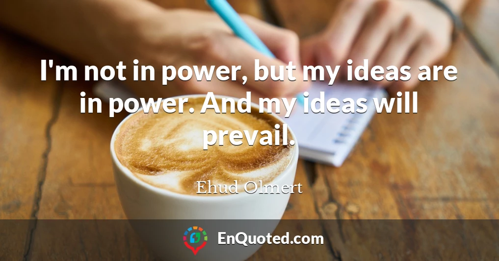 I'm not in power, but my ideas are in power. And my ideas will prevail.