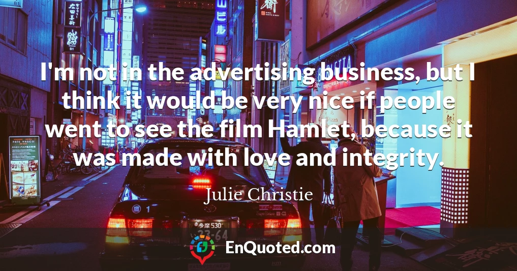 I'm not in the advertising business, but I think it would be very nice if people went to see the film Hamlet, because it was made with love and integrity.