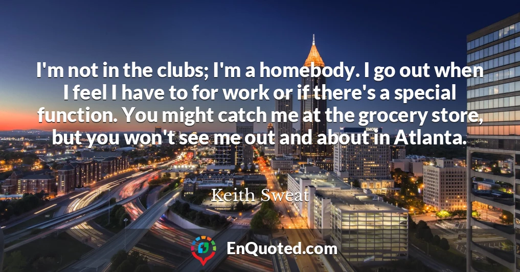 I'm not in the clubs; I'm a homebody. I go out when I feel I have to for work or if there's a special function. You might catch me at the grocery store, but you won't see me out and about in Atlanta.