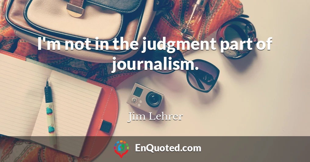 I'm not in the judgment part of journalism.