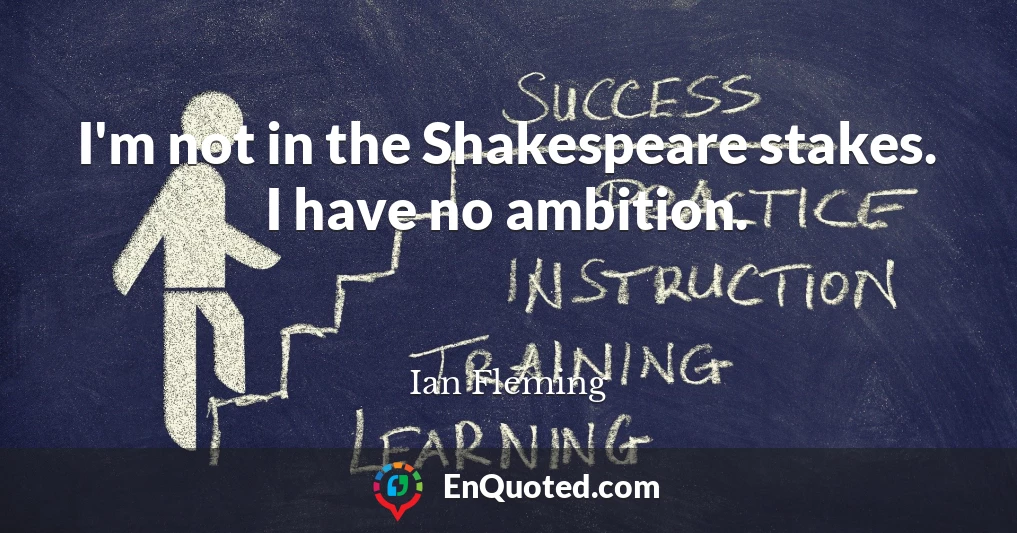 I'm not in the Shakespeare stakes. I have no ambition.