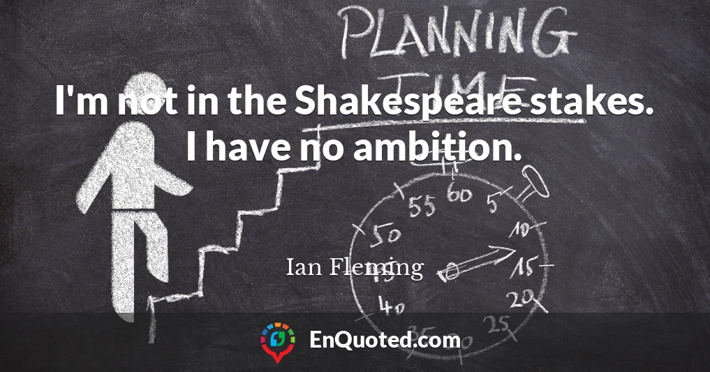 I'm not in the Shakespeare stakes. I have no ambition.