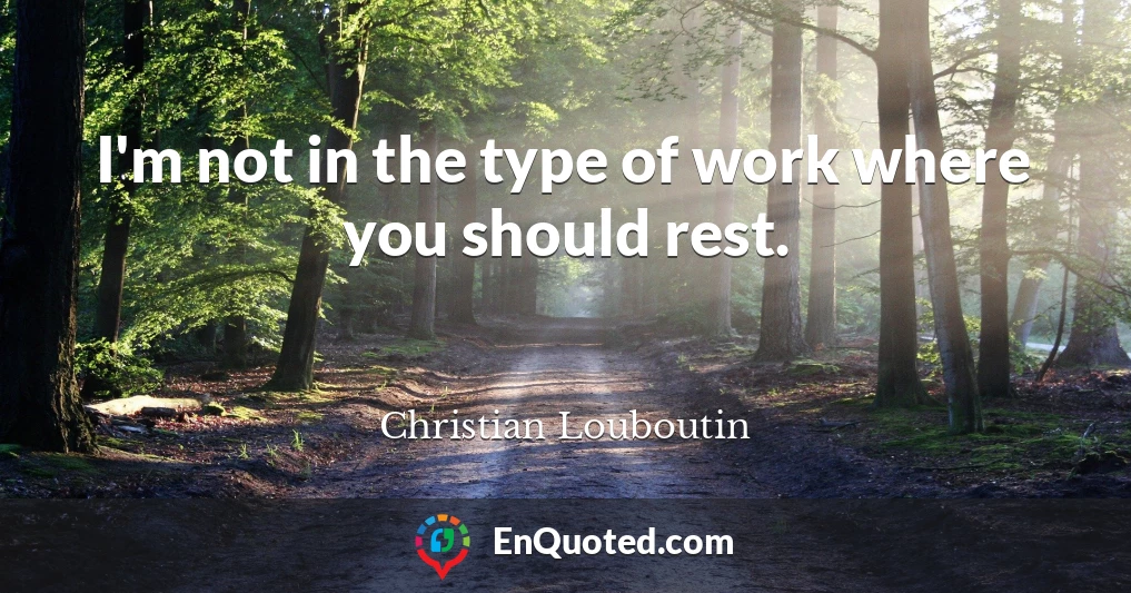 I'm not in the type of work where you should rest.