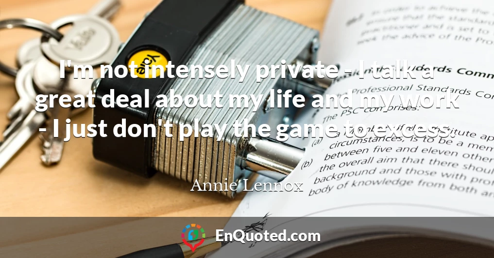 I'm not intensely private - I talk a great deal about my life and my work - I just don't play the game to excess.
