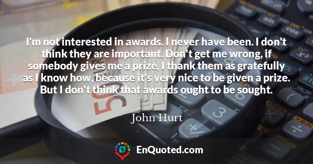 I'm not interested in awards. I never have been. I don't think they are important. Don't get me wrong, if somebody gives me a prize, I thank them as gratefully as I know how, because it's very nice to be given a prize. But I don't think that awards ought to be sought.