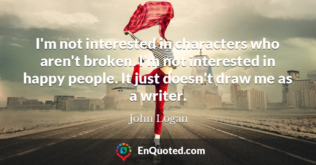 I'm not interested in characters who aren't broken. I'm not interested in happy people. It just doesn't draw me as a writer.