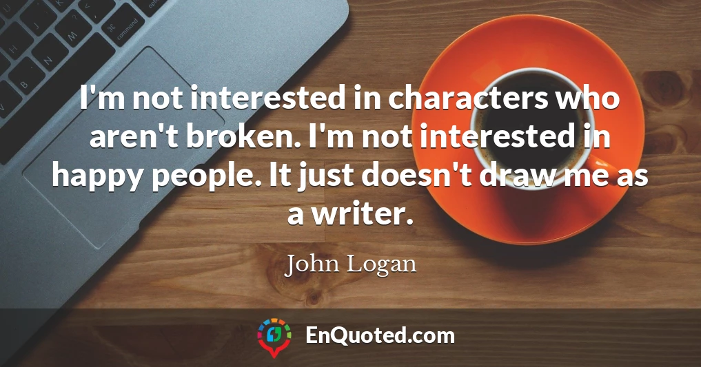 I'm not interested in characters who aren't broken. I'm not interested in happy people. It just doesn't draw me as a writer.