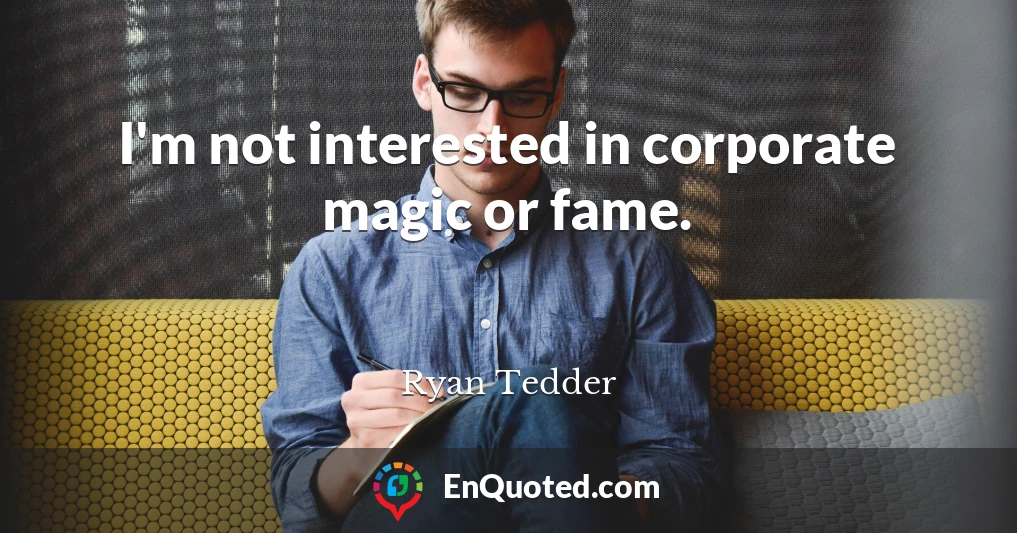 I'm not interested in corporate magic or fame.