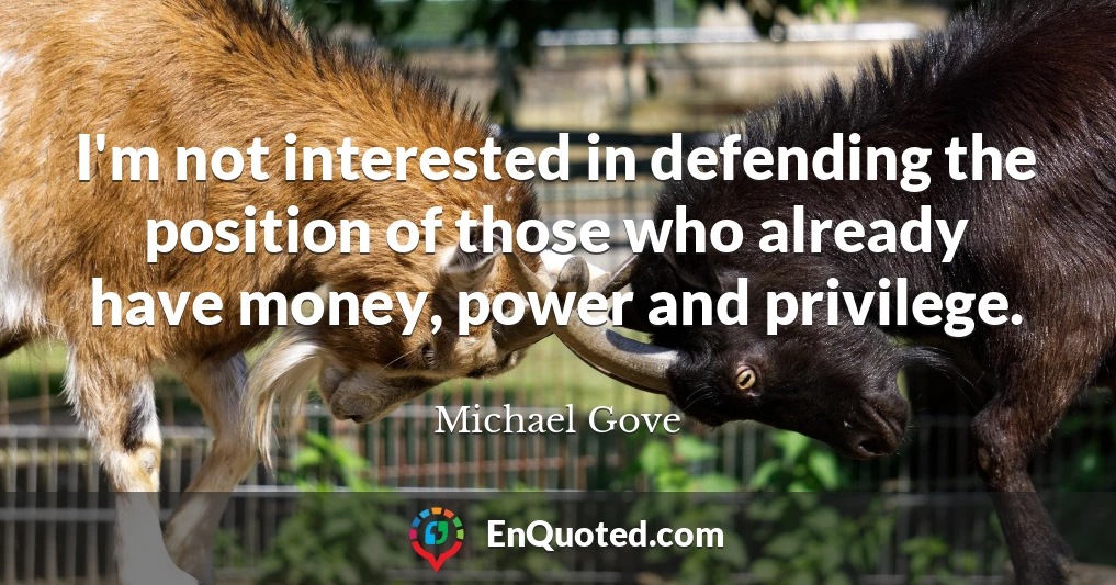 I'm not interested in defending the position of those who already have money, power and privilege.