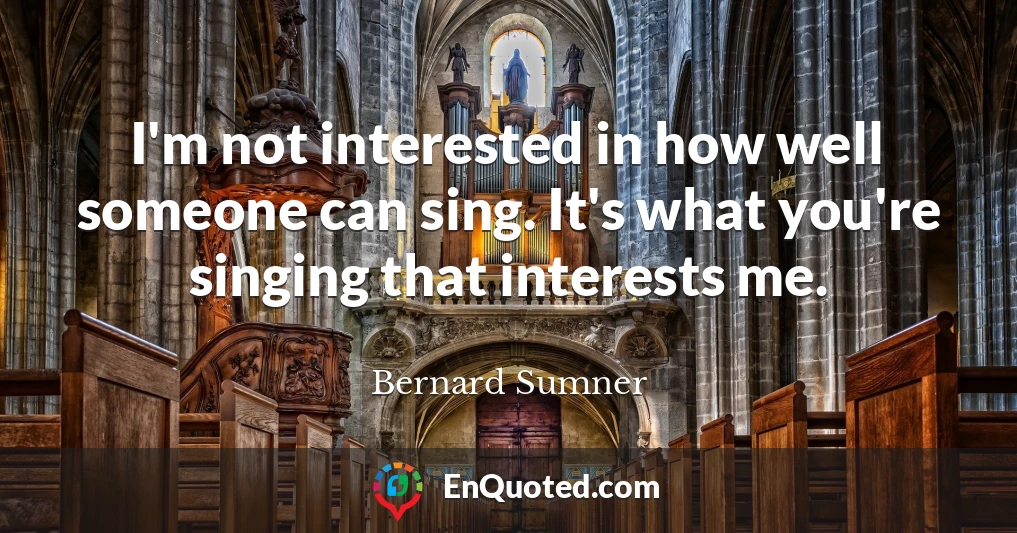 I'm not interested in how well someone can sing. It's what you're singing that interests me.