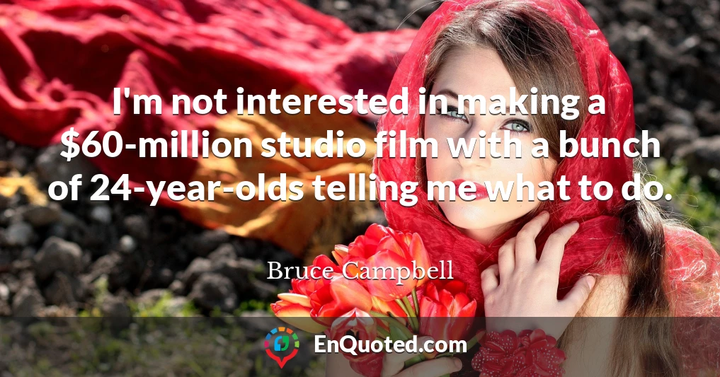 I'm not interested in making a $60-million studio film with a bunch of 24-year-olds telling me what to do.