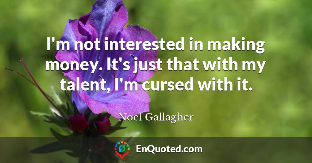 I'm not interested in making money. It's just that with my talent, I'm cursed with it.
