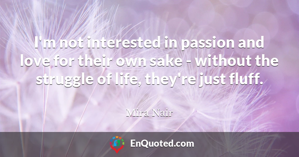 I'm not interested in passion and love for their own sake - without the struggle of life, they're just fluff.