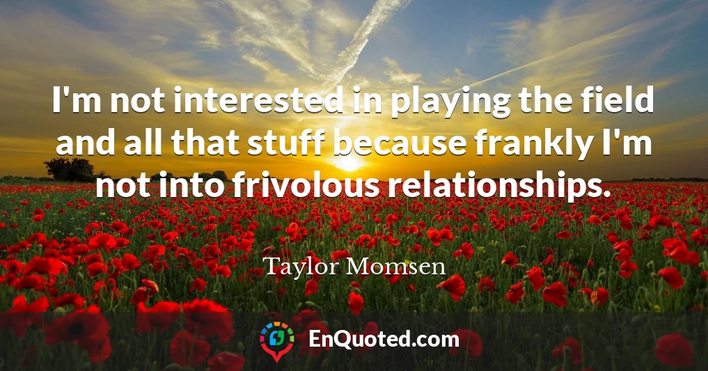 I'm not interested in playing the field and all that stuff because frankly I'm not into frivolous relationships.