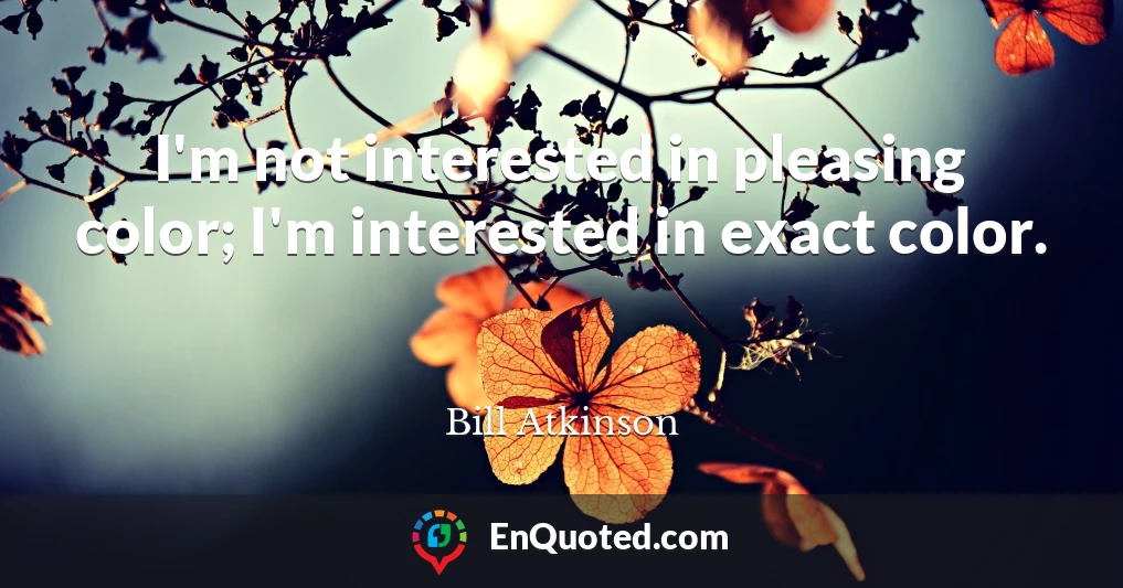 I'm not interested in pleasing color; I'm interested in exact color.
