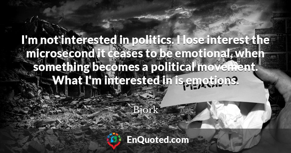 I'm not interested in politics. I lose interest the microsecond it ceases to be emotional, when something becomes a political movement. What I'm interested in is emotions.
