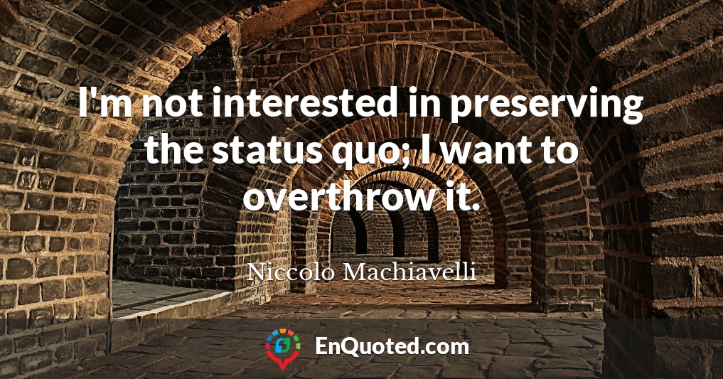 I'm not interested in preserving the status quo; I want to overthrow it.