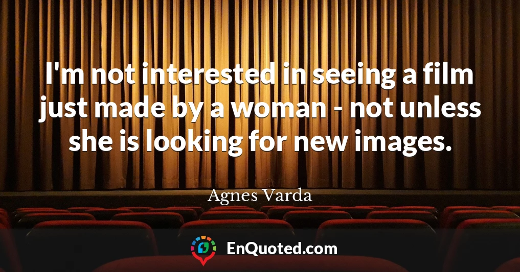 I'm not interested in seeing a film just made by a woman - not unless she is looking for new images.